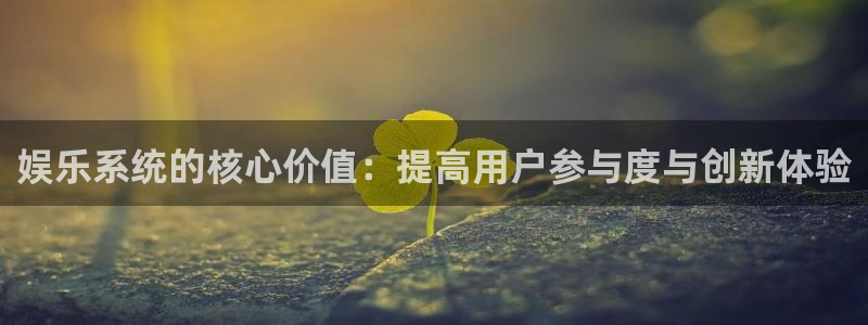 安信12登录入口官网：娱乐系统的核心价值：提高用户参与度与创新体验