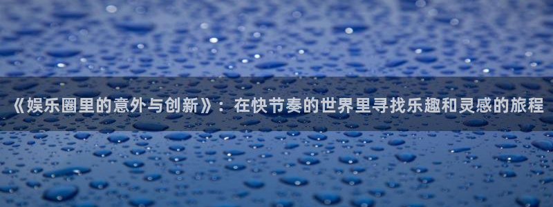 安信12登陆：《娱乐圈里的意外与创新》：在快节奏的世界里寻找乐趣和灵感的旅程