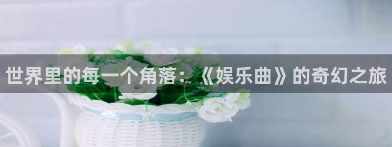 安信12登录入口最新版本更新内容：世界里的每一个角落：《娱乐曲》的奇幻之旅