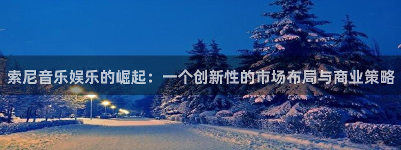 安信12平台登陆入口：索尼音乐娱乐的崛起：一个创新性的市场布局与商业策略