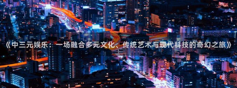 安信12注册登录：《中三元娱乐：一场融合多元文化、传统艺术与现代科技的奇幻之旅》